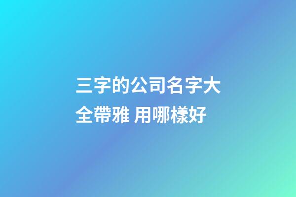 三字的公司名字大全帶雅 用哪樣好-第1張-公司起名-玄機派